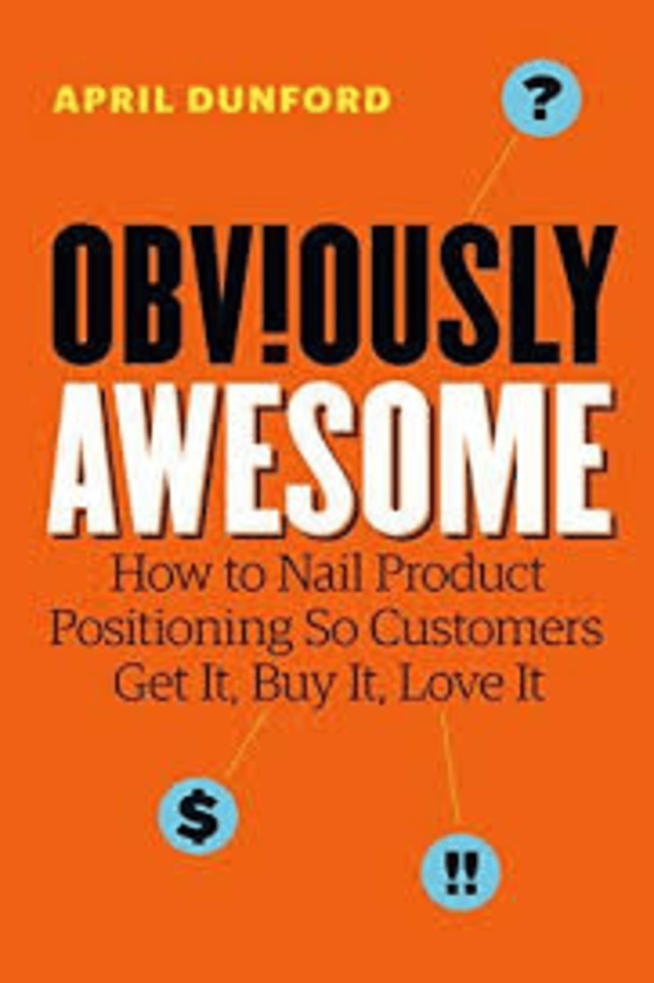 Cover of 'Obviously Awesome' by April Dunford, featuring bold black and white text on an orange background with the subtitle 'How to Nail Product Positioning So Customers Get It, Buy It, Love It' and small icons of a question mark, dollar sign, and exclamation mark.